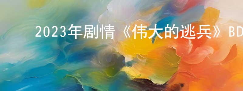 ﻿陈维远发布﻿2023年剧情《伟大的逃兵》BD中英双字迅雷下载_电影天堂